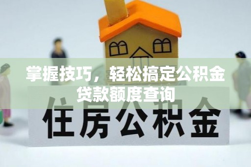 西屿掌握技巧，轻松搞定公积金贷款额度查询