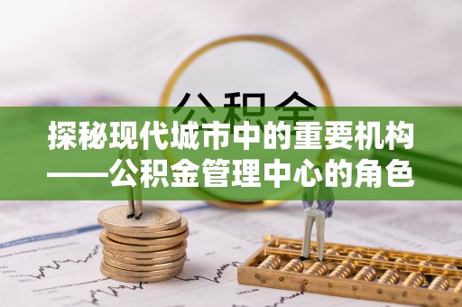 西屿探秘现代城市中的重要机构——公积金管理中心的角色与使命